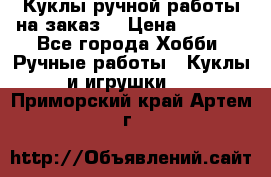 Куклы ручной работы на заказ  › Цена ­ 1 500 - Все города Хобби. Ручные работы » Куклы и игрушки   . Приморский край,Артем г.